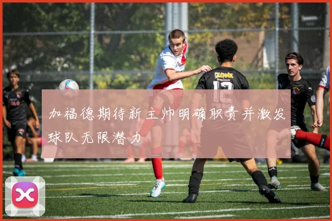加福德期待新主帅明确职责并激发球队无限潜力