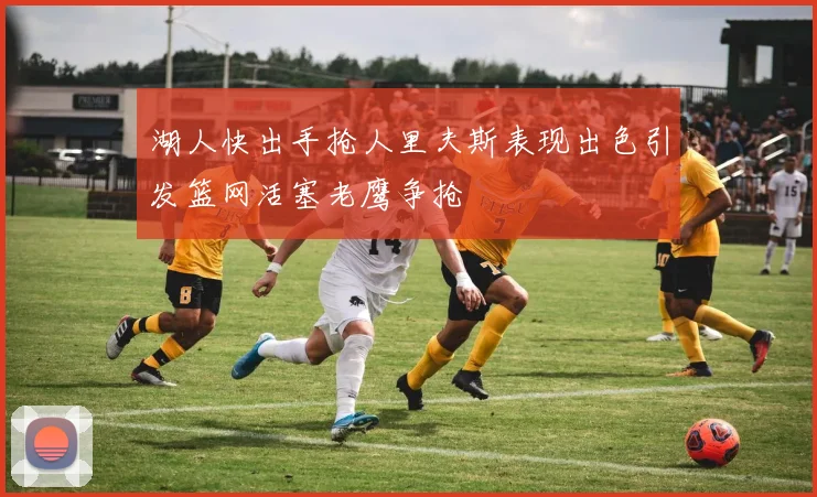 湖人快出手抢人里夫斯表现出色引发篮网活塞老鹰争抢