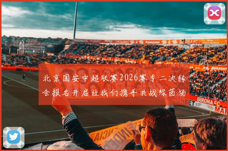 北京国安中超联赛2026赛季二次转会报名开启让我们携手共战绿茵场