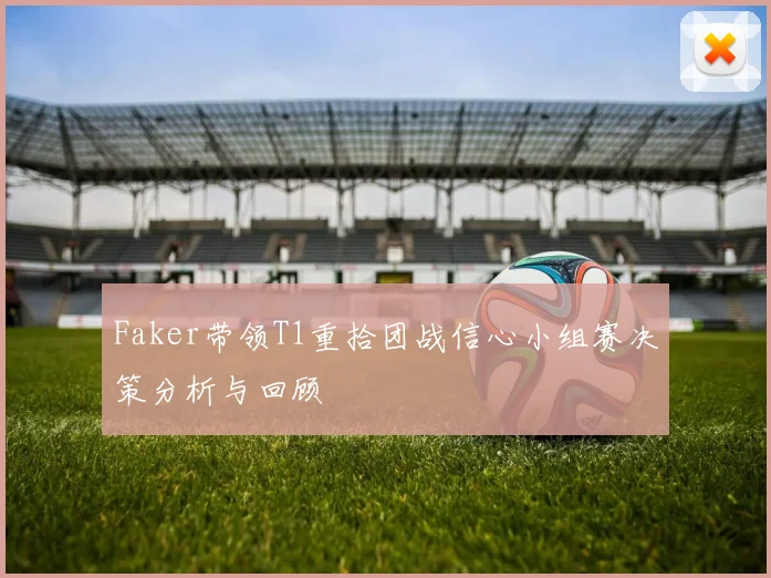 Faker带领T1重拾团战信心小组赛决策分析与回顾