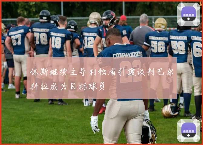 休斯继续主导利物浦引援谈判巴尔科拉成为目标球员