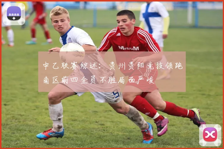 中乙联赛综述：贵州贵阳竞技领跑南区前四全员不胜局面严峻