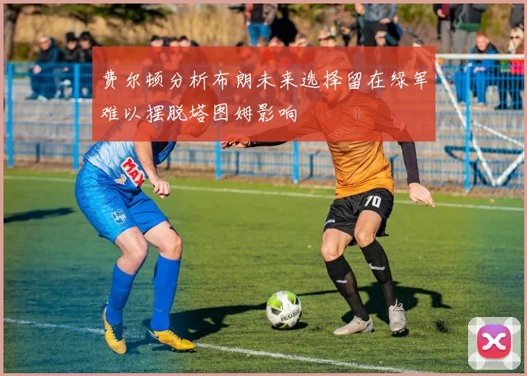 费尔顿分析布朗未来选择留在绿军难以摆脱塔图姆影响