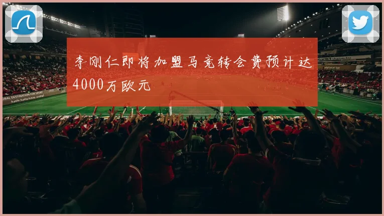 李刚仁即将加盟马竞转会费预计达4000万欧元