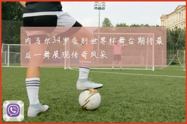 内马尔34岁告别世界杯舞台期待最后一舞展现传奇风采