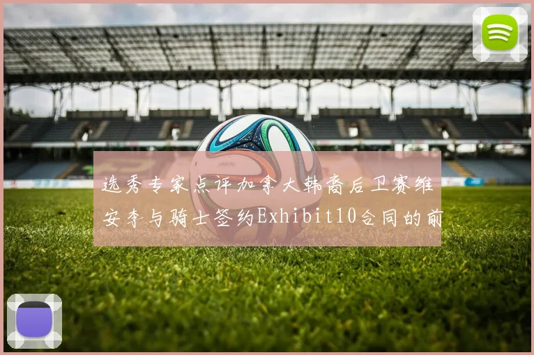 选秀专家点评加拿大韩裔后卫赛维安李与骑士签约Exhibit10合同的前景分析