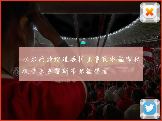 切尔西持续追逐拉克鲁瓦水晶宫积极寻求克雷斯韦尔接替者