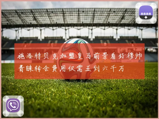 施洛特贝克加盟皇马前景看好穆帅青睐转会费用仅需五到六千万