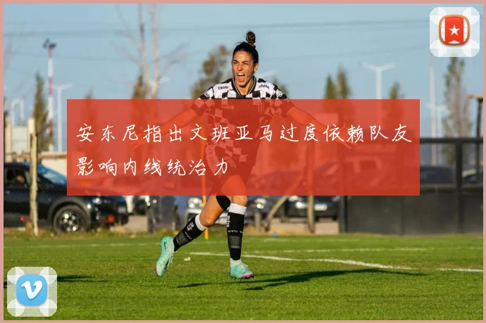 安东尼指出文班亚马过度依赖队友影响内线统治力