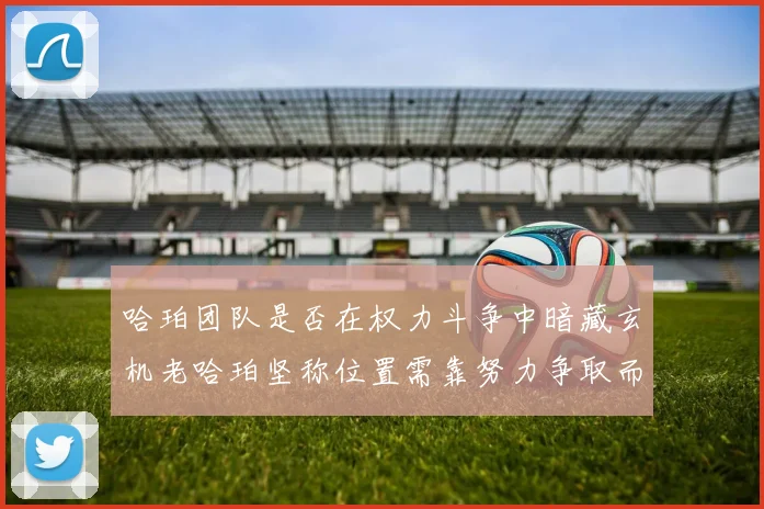 哈珀团队是否在权力斗争中暗藏玄机老哈珀坚称位置需靠努力争取而非索要