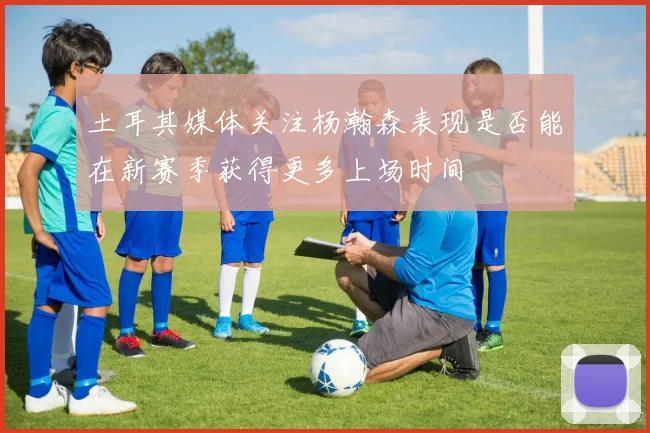 土耳其媒体关注杨瀚森表现是否能在新赛季获得更多上场时间