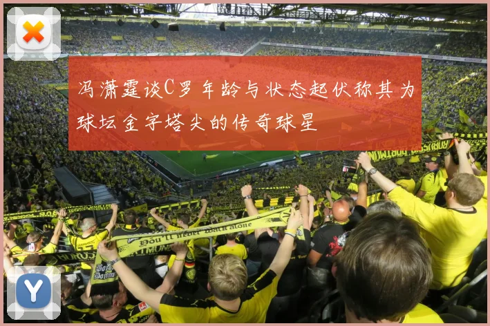 冯潇霆谈C罗年龄与状态起伏称其为球坛金字塔尖的传奇球星