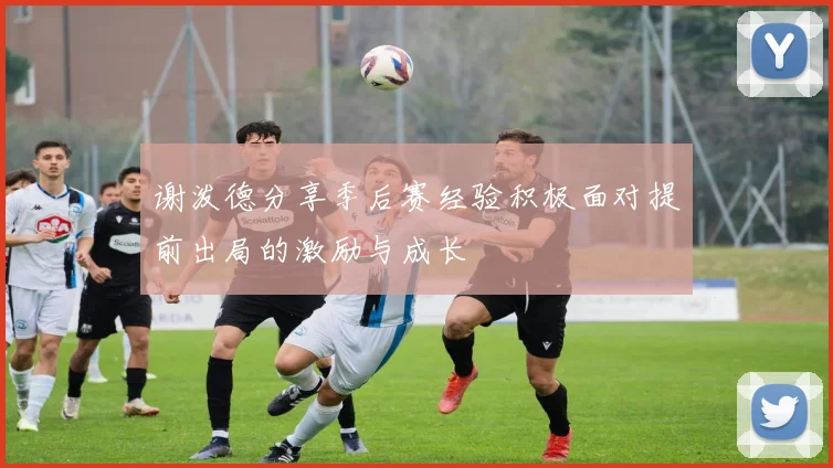 谢泼德分享季后赛经验积极面对提前出局的激励与成长